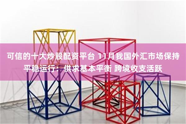 可信的十大炒股配资平台 11月我国外汇市场保持平稳运行：供求