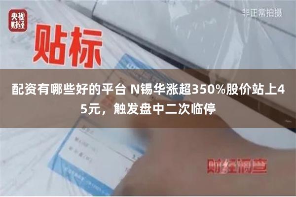 配资有哪些好的平台 N锡华涨超350%股价站上45元，触发盘