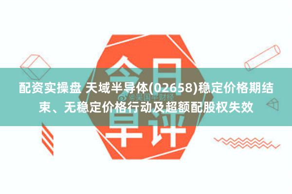 配资实操盘 天域半导体(02658)稳定价格期结束、无稳定价