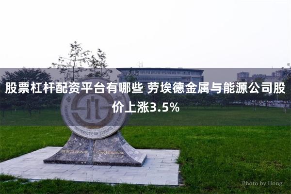 股票杠杆配资平台有哪些 劳埃德金属与能源公司股价上涨3.5%